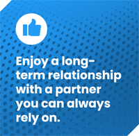 Enjoy a longterm<br />
relationship<br />
with a partner<br />
you can always<br />
rely on.